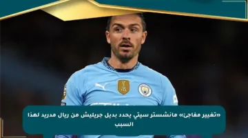 «تغيير مفاجئ» مانشستر سيتي يحدد بديل جريليش من ريال مدريد لهذا السبب
